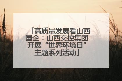 高质量发展看山西国企：山西交控集团开展“世界环境日”主题系列活动