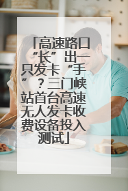 高速路口“长”出一只发卡“手”？三门峡站首台高速无人发卡收费设备投入测试