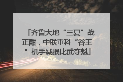 齐鲁大地“三夏”战正酣，中联重科“谷王”机手减损比武夺魁
