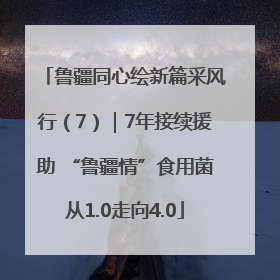 鲁疆同心绘新篇采风行（7）｜7年接续援助 “鲁疆情”食用菌从1.0走向4.0