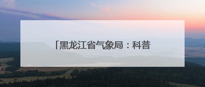 黑龙江省气象局：科普校园行 点亮科学梦
