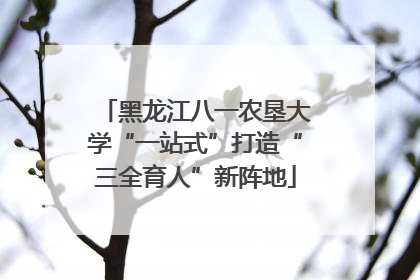 黑龙江八一农垦大学“一站式”打造“三全育人”新阵地