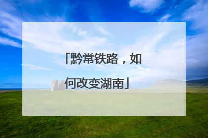 黔常铁路，如何改变湖南