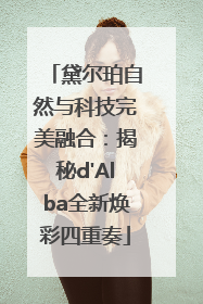 黛尔珀自然与科技完美融合：揭秘d'Alba全新焕彩四重奏
