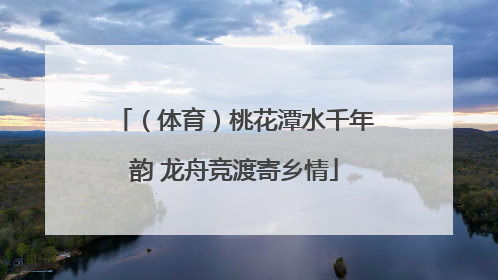 （体育）桃花潭水千年韵 龙舟竞渡寄乡情
