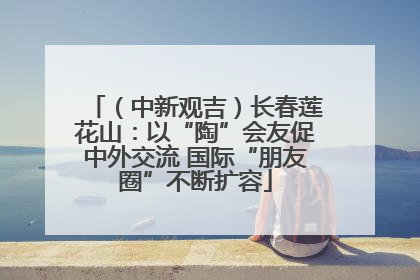 （中新观吉）长春莲花山：以“陶”会友促中外交流 国际“朋友圈”不断扩容