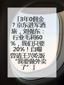 3年0佣金？京东进军酒旅，刘强东：行业毛利60%，我们只要20%！自曝曾请王兴吃饭“我要做外卖了”