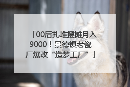 00后扎堆摆摊月入9000！景德镇老瓷厂爆改“造梦工厂”