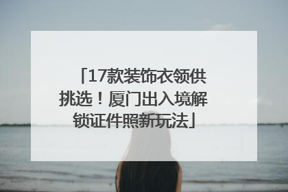 17款装饰衣领供挑选！厦门出入境解锁证件照新玩法
