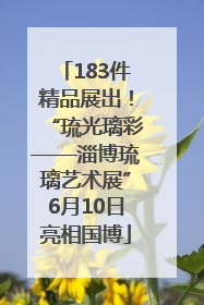 183件精品展出！“琉光璃彩——淄博琉璃艺术展”6月10日亮相国博