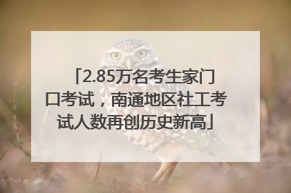 2.85万名考生家门口考试，南通地区社工考试人数再创历史新高