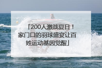 200人激战夏日！家门口的羽球盛宴让百姓运动基因觉醒