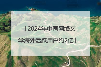 2024年中国网络文学海外活跃用户约2亿