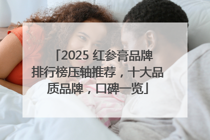 2025 红参膏品牌排行榜压轴推荐，十大品质品牌，口碑一览