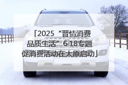 2025“晋情消费 品质生活”6·18专题促消费活动在太原启动