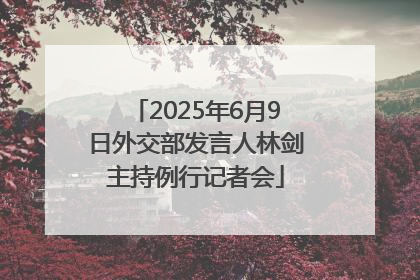 2025年6月9日外交部发言人林剑主持例行记者会