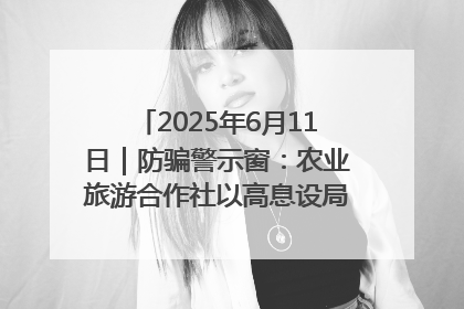 2025年6月11日｜防骗警示窗：农业旅游合作社以高息设局，集资380万