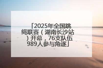 2025年全国跳绳联赛（湖南长沙站）开幕，76支队伍989人参与角逐