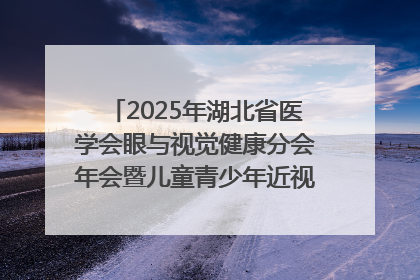 2025年湖北省医学会眼与视觉健康分会年会暨儿童青少年近视防控研讨会在荆召开
