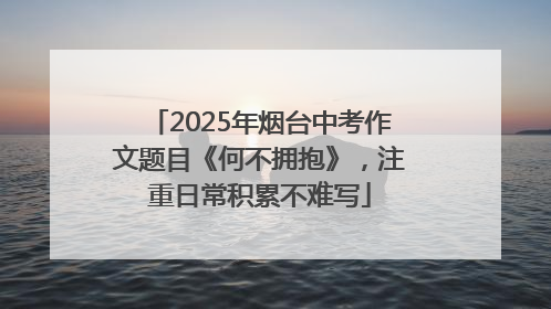 2025年烟台中考作文题目《何不拥抱》，注重日常积累不难写