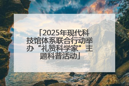 2025年现代科技馆体系联合行动举办“礼赞科学家”主题科普活动