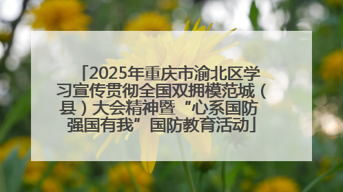 2025年重庆市渝北区学习宣传贯彻全国双拥模范城（县）大会精神暨“心系国防 强国有我”国防教育活动