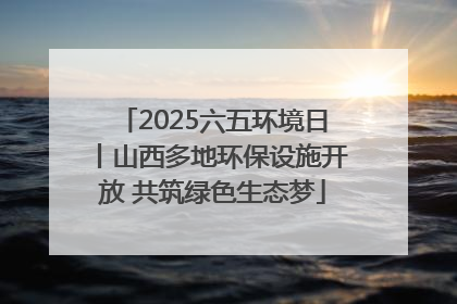 2025六五环境日丨山西多地环保设施开放 共筑绿色生态梦