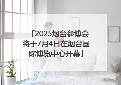 2025烟台参博会将于7月4日在烟台国际博览中心开幕