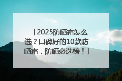 2025防晒霜怎么选？口碑好的10款防晒霜，防晒必选榜！