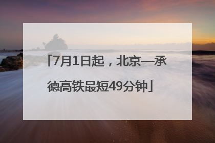 7月1日起，北京—承德高铁最短49分钟