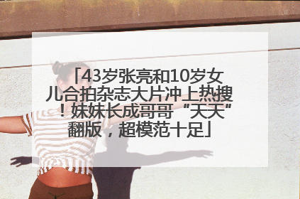 43岁张亮和10岁女儿合拍杂志大片冲上热搜！妹妹长成哥哥“天天”翻版，超模范十足