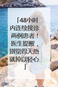 48小时内连续接诊两例患者！医生提醒，别觉得天热就掉以轻心