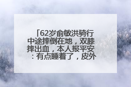 62岁俞敏洪骑行中途摔倒在地，双膝摔出血，本人报平安：有点睡着了，皮外伤，不用担心