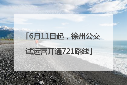 6月11日起，徐州公交试运营开通721路线