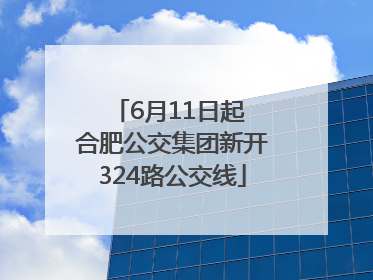 6月11日起 合肥公交集团新开324路公交线