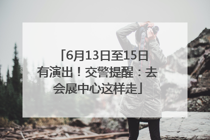 6月13日至15日有演出！交警提醒：去会展中心这样走