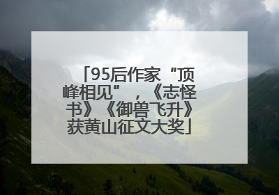 95后作家“顶峰相见”，《志怪书》《御兽飞升》获黄山征文大奖