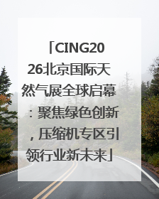CING2026北京国际天然气展全球启幕：聚焦绿色创新，压缩机专区引领行业新未来