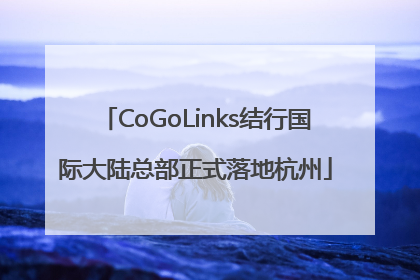 CoGoLinks结行国际大陆总部正式落地杭州