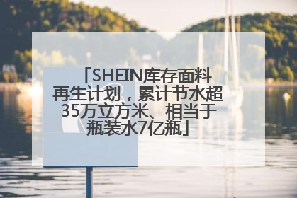 SHEIN库存面料再生计划，累计节水超35万立方米、相当于瓶装水7亿瓶